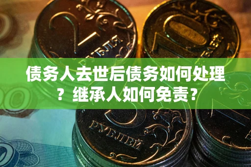 北京债务人去世后债务如何处理？继承人如何免责？