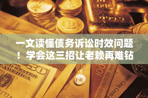 北京一文读懂债务诉讼时效问题！学会这三招让老赖再难钻空子