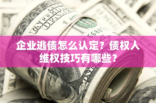 北京企业逃债怎么认定？债权人维权技巧有哪些？