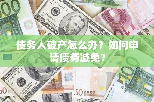 北京债务人破产怎么办？如何申请债务减免？
