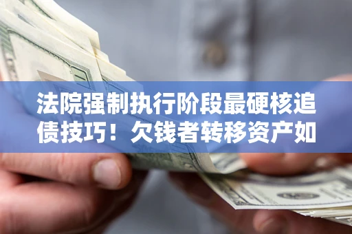北京法院强制执行阶段最硬核追债技巧！欠钱者转移资产如何破解？