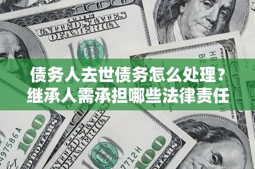 北京债务人去世债务怎么处理？继承人需承担哪些法律责任？