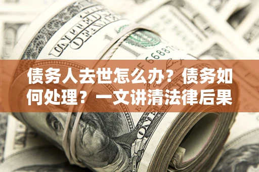 北京债务人去世怎么办？债务如何处理？一文讲清法律后果