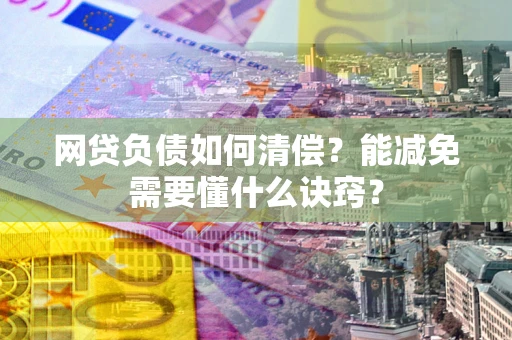 北京网贷负债如何清偿？能减免需要懂什么诀窍？