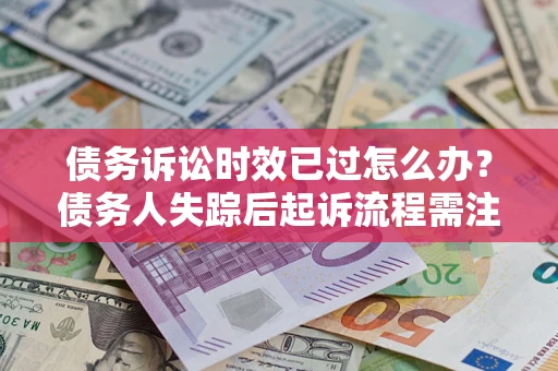 北京债务诉讼时效已过怎么办？债务人失踪后起诉流程需注意什么？