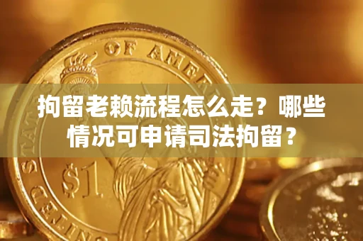 北京拘留老赖流程怎么走？哪些情况可申请司法拘留？