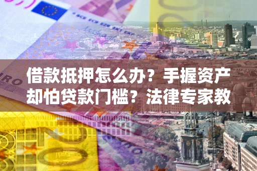 北京借款抵押怎么办？手握资产却怕贷款门槛？法律专家教你办抵押不踩坑