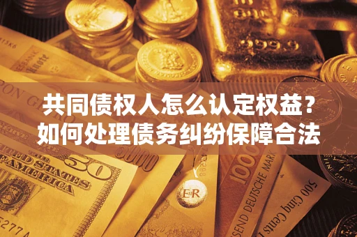 北京共同债权人怎么认定权益？如何处理债务纠纷保障合法权益？