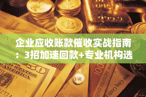 北京企业应收账款催收实战指南：3招加速回款+专业机构选择避坑