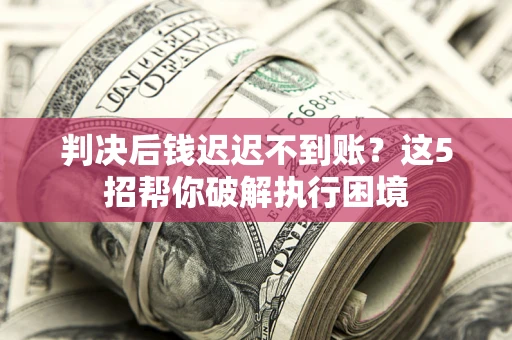 北京判决后钱迟迟不到账？这5招帮你破解执行困境