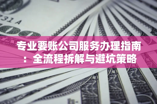 北京专业要账公司服务办理指南：全流程拆解与避坑策略