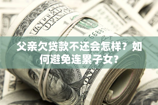北京父亲欠贷款不还会怎样？如何避免连累子女？