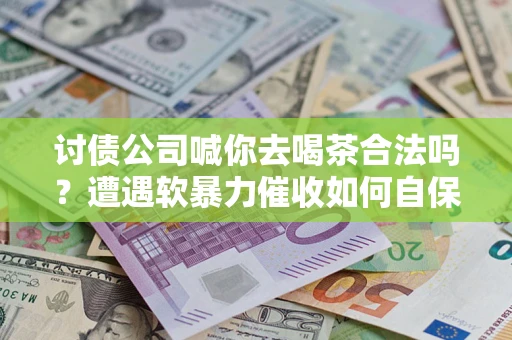 北京讨债公司喊你去喝茶合法吗？遭遇软暴力催收如何自保？