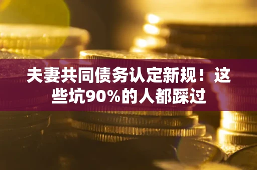 北京夫妻共同债务认定新规！这些坑90%的人都踩过