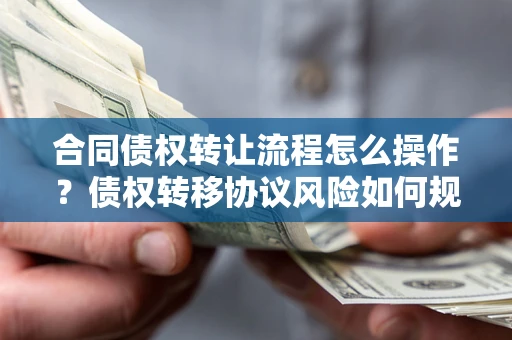 北京合同债权转让流程怎么操作？债权转移协议风险如何规避？