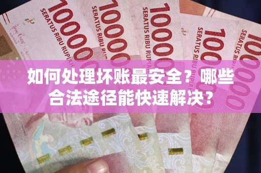 北京如何处理坏账最安全？哪些合法途径能快速解决？