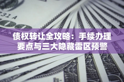北京债权转让全攻略：手续办理要点与三大隐藏雷区预警