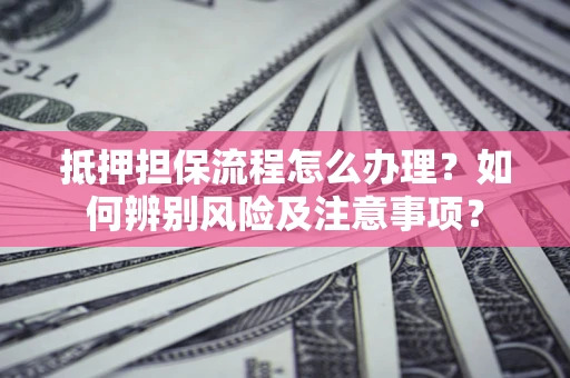 北京抵押担保流程怎么办理？如何辨别风险及注意事项？