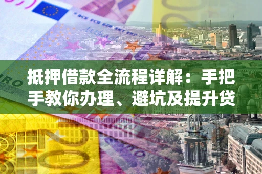 北京抵押借款全流程详解：手把手教你办理、避坑及提升贷款额度