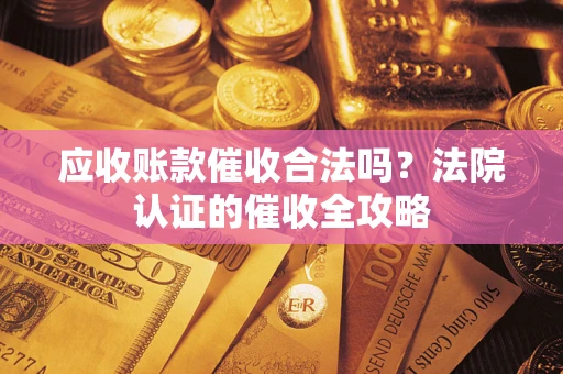 北京应收账款催收合法吗？法院认证的催收全攻略