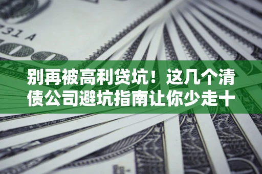 北京别再被高利贷坑！这几个清债公司避坑指南让你少走十年弯路