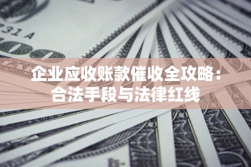 北京企业应收账款催收全攻略：合法手段与法律红线
