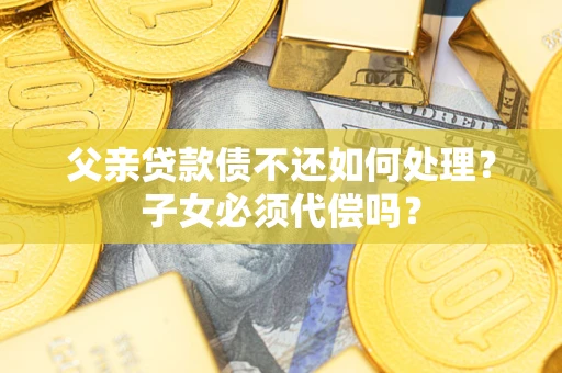 北京父亲贷款债不还如何处理？子女必须代偿吗？