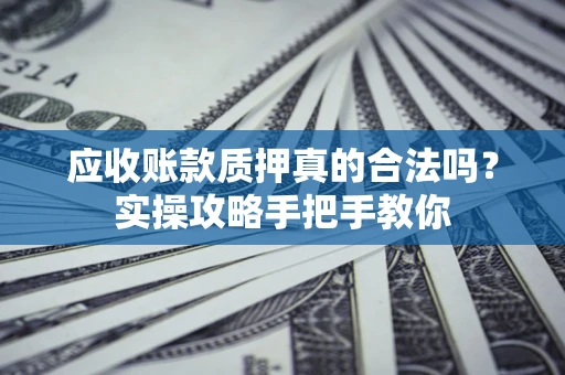 北京应收账款质押真的合法吗？实操攻略手把手教你