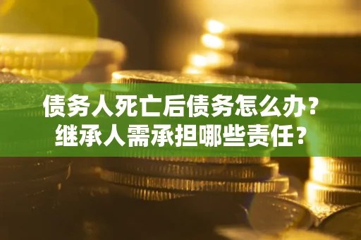 北京债务人死亡后债务怎么办？继承人需承担哪些责任？
