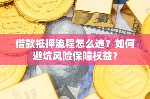 北京借款抵押流程怎么选？如何避坑风险保障权益？