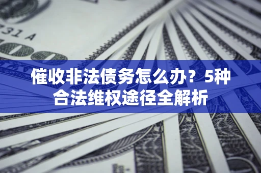 北京催收非法债务怎么办？5种合法维权途径全解析