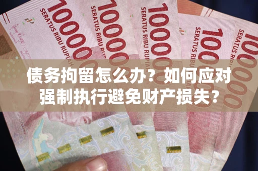 北京债务拘留怎么办？如何应对强制执行避免财产损失？