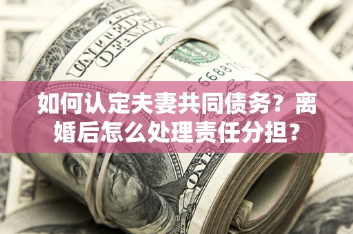 北京如何认定夫妻共同债务？离婚后怎么处理责任分担？