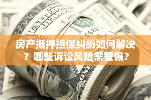 北京房产抵押担保纠纷如何解决？哪些诉讼风险需警惕？