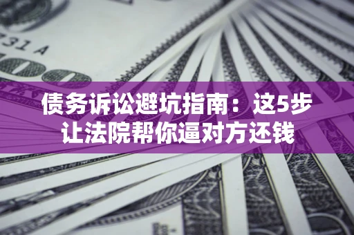 北京债务诉讼避坑指南：这5步让法院帮你逼对方还钱