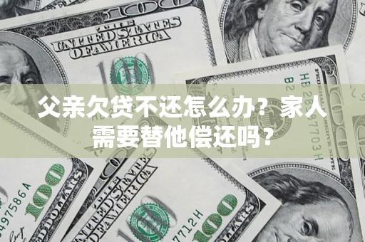 北京父亲欠贷不还怎么办？家人需要替他偿还吗？