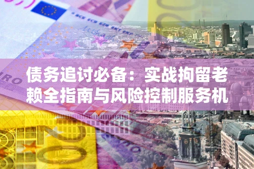 北京债务追讨必备：实战拘留老赖全指南与风险控制服务机构推荐