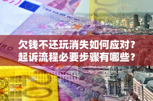 北京欠钱不还玩消失如何应对？起诉流程必要步骤有哪些？