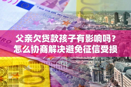 北京父亲欠贷款孩子有影响吗？怎么协商解决避免征信受损？