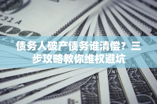 北京债务人破产债务谁清偿？三步攻略教你维权避坑