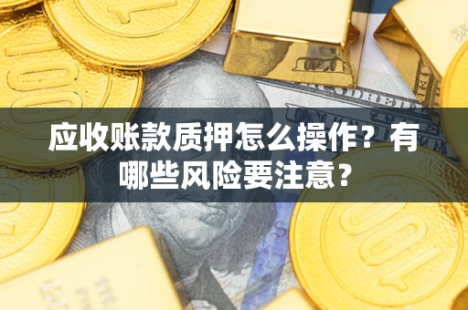 北京应收账款质押怎么操作？有哪些风险要注意？